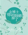 女博士,你的导师掉了